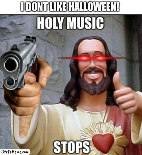 YOU DONT LIKE WHAT? | I DONT LIKE HALLOWEEN! | image tagged in holy music stops | made w/ Lifeismeme meme maker