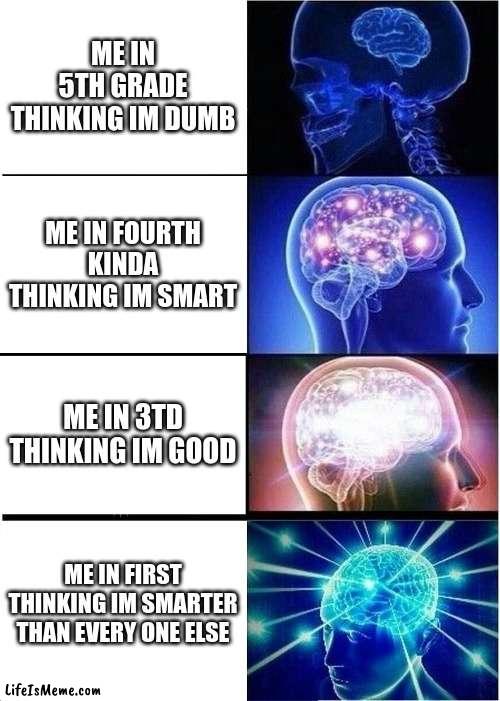just me | ME IN 5TH GRADE THINKING IM DUMB; ME IN FOURTH KINDA THINKING IM SMART; ME IN 3TD THINKING IM GOOD; ME IN FIRST THINKING IM SMARTER THAN EVERY ONE ELSE | image tagged in memes,expanding brain | made w/ Lifeismeme meme maker