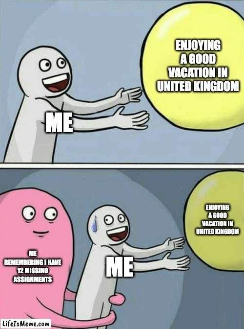 bruuuuu | ENJOYING A GOOD VACATION IN UNITED KINGDOM; ME; ENJOYING A GOOD VACATION IN UNITED KINGDOM; ME REMEMBERING I HAVE 12 MISSING ASSIGNMENTS; ME | image tagged in memes,running away balloon | made w/ Lifeismeme meme maker