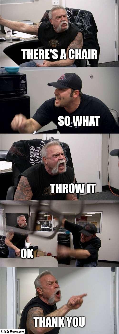 throw it | THERE'S A CHAIR; SO WHAT; THROW IT; OK; THANK YOU | image tagged in memes,american chopper argument | made w/ Lifeismeme meme maker