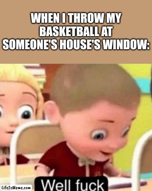 I have crippling depression! | WHEN I THROW MY BASKETBALL AT SOMEONE'S HOUSE'S WINDOW: | image tagged in well frick,basketball | made w/ Lifeismeme meme maker