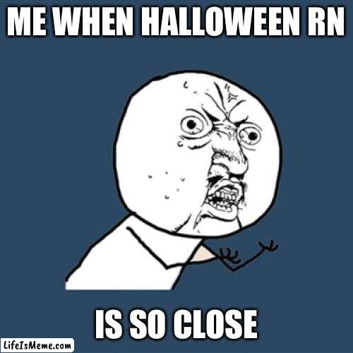 Iceu’s job but I like Halloween | ME WHEN HALLOWEEN RN; IS SO CLOSE | image tagged in memes,y u no,halloween,spooktober | made w/ Lifeismeme meme maker