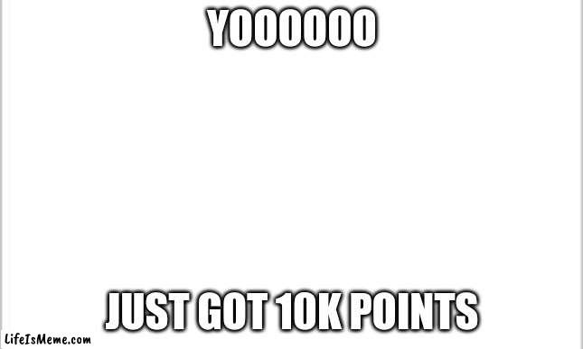 10k | YOOOOOO; JUST GOT 10K POINTS | image tagged in white background | made w/ Lifeismeme meme maker