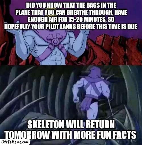 Skeletor says something then runs away | DID YOU KNOW THAT THE BAGS IN THE PLANE THAT YOU CAN BREATHE THROUGH, HAVE ENOUGH AIR FOR 15-20 MINUTES, SO HOPEFULLY YOUR PILOT LANDS BEFORE THIS TIME IS DUE; SKELETON WILL RETURN TOMORROW WITH MORE FUN FACTS | image tagged in skeletor says something then runs away,unnecessary tags,just a tag,airplane,tag,another random tag i decided to put | made w/ Lifeismeme meme maker