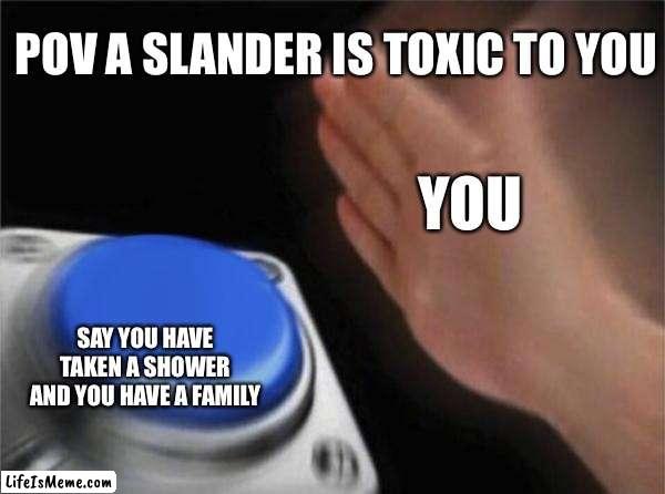 You have soap and family | POV A SLANDER IS TOXIC TO YOU; YOU; SAY YOU HAVE TAKEN A SHOWER AND YOU HAVE A FAMILY | image tagged in memes,blank nut button | made w/ Lifeismeme meme maker