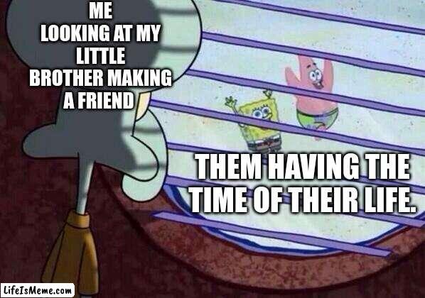 It was a happy momment when he had a friend :) | ME LOOKING AT MY LITTLE BROTHER MAKING A FRIEND; THEM HAVING THE TIME OF THEIR LIFE. | image tagged in squidward window,memes,wholesome 100,wholesome | made w/ Lifeismeme meme maker