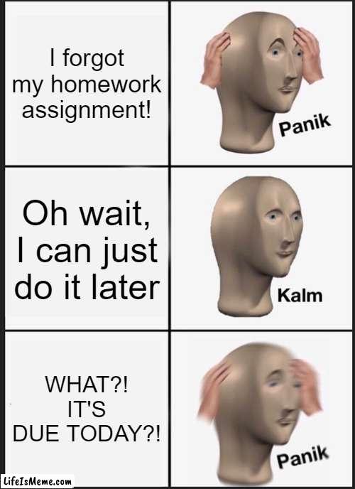 IT'S DUE TODAY?! | I forgot my homework assignment! Oh wait, I can just do it later; WHAT?! IT'S DUE TODAY?! | image tagged in memes,panik kalm panik | made w/ Lifeismeme meme maker