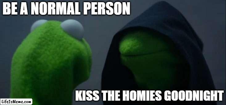 Its gay not to be gay with the homies | BE A NORMAL PERSON; KISS THE HOMIES GOODNIGHT | image tagged in memes,evil kermit | made w/ Lifeismeme meme maker