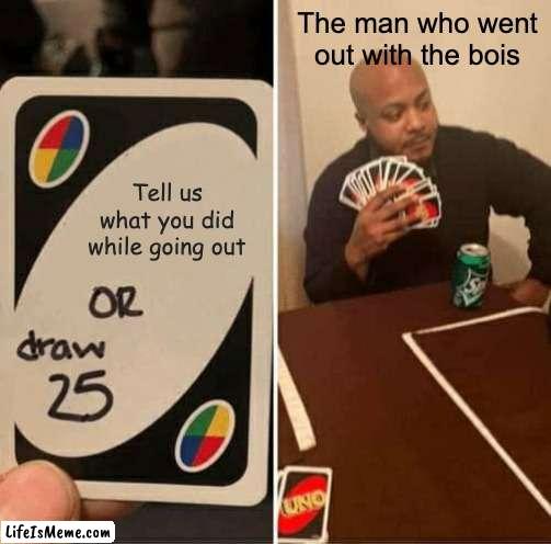 crazy girls | The man who went out with the bois; Tell us what you did while going out | image tagged in memes,uno draw 25 cards,me and the boys | made w/ Lifeismeme meme maker
