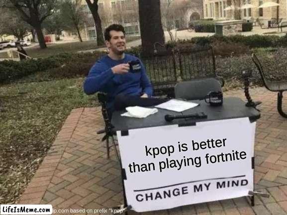 kpoop | kpop is better than playing fortnite | image tagged in memes,change my mind | made w/ Lifeismeme meme maker