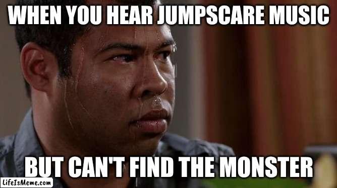 jumpscare | WHEN YOU HEAR JUMPSCARE MUSIC; BUT CAN'T FIND THE MONSTER | image tagged in sweating bullets,horror,horror movie,relatable | made w/ Lifeismeme meme maker