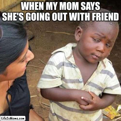 Are you sure about that | WHEN MY MOM SAYS SHE'S GOING OUT WITH FRIEND | image tagged in memes,third world skeptical kid | made w/ Lifeismeme meme maker