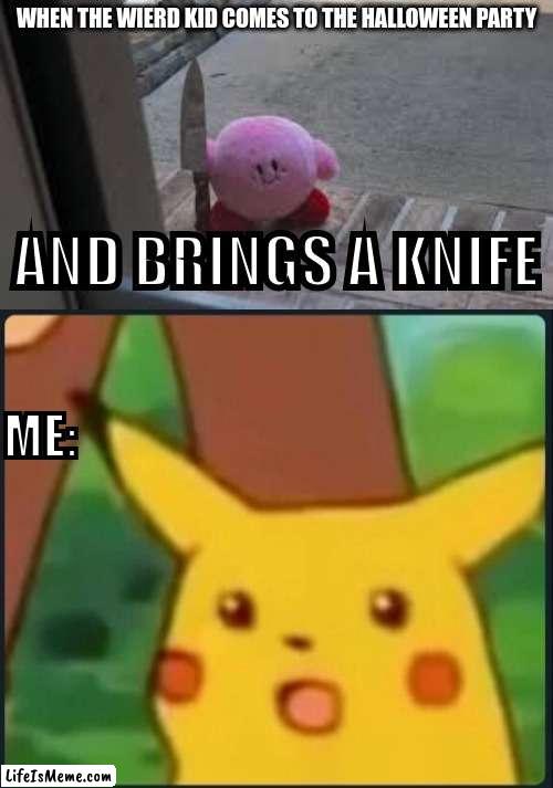 Umm.... | WHEN THE WIERD KID COMES TO THE HALLOWEEN PARTY; AND BRINGS A KNIFE; ME: | image tagged in evil kirby 3,surprised pikachu | made w/ Lifeismeme meme maker