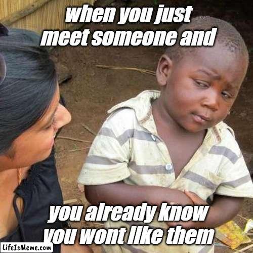 Bro get away | when you just meet someone and; you already know you wont like them | image tagged in memes,third world skeptical kid | made w/ Lifeismeme meme maker