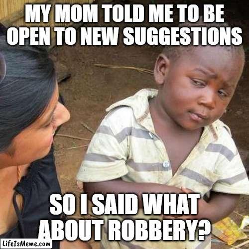 qwerty | MY MOM TOLD ME TO BE OPEN TO NEW SUGGESTIONS; SO I SAID WHAT ABOUT ROBBERY? | image tagged in memes,third world skeptical kid | made w/ Lifeismeme meme maker