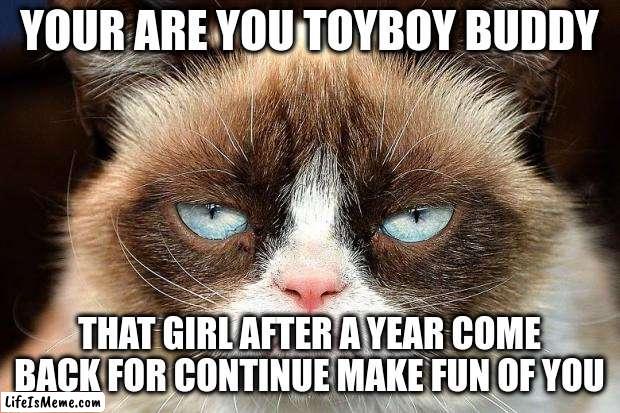 Baby come back | YOUR ARE YOU TOYBOY BUDDY; THAT GIRL AFTER A YEAR COME BACK FOR CONTINUE MAKE FUN OF YOU | image tagged in memes,grumpy cat not amused,grumpy cat | made w/ Lifeismeme meme maker
