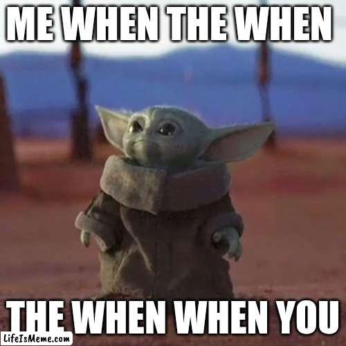 when you me when the you | ME WHEN THE WHEN; THE WHEN WHEN YOU | image tagged in baby yoda | made w/ Lifeismeme meme maker