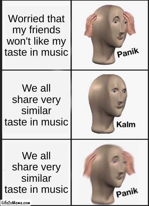 Made while listening to I can't handle change on repeat | Worried that my friends won't like my taste in music; We all share very similar taste in music; We all share very similar taste in music | image tagged in memes,panik kalm panik | made w/ Lifeismeme meme maker