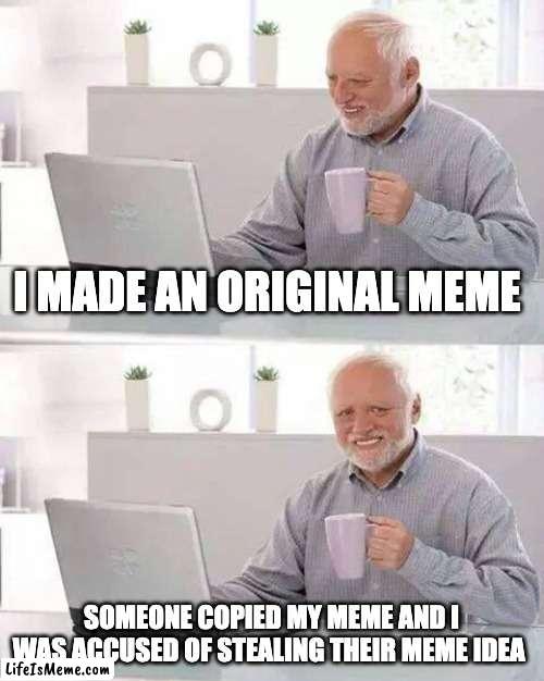 When you make a meme but someone copies you and they get more popularity out of it then you | I MADE AN ORIGINAL MEME; SOMEONE COPIED MY MEME AND I WAS ACCUSED OF STEALING THEIR MEME IDEA | image tagged in memes,hide the pain harold | made w/ Lifeismeme meme maker
