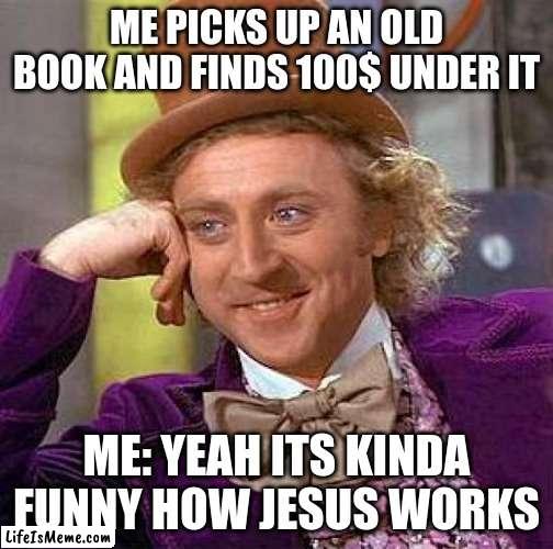 Its real funny how Jesus works | ME PICKS UP AN OLD BOOK AND FINDS 100$ UNDER IT; ME: YEAH ITS KINDA FUNNY HOW JESUS WORKS | image tagged in memes,creepy condescending wonka,jesus,relatable | made w/ Lifeismeme meme maker