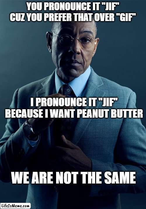 But how do you pronounce "Jelly"? | YOU PRONOUNCE IT "JIF" CUZ YOU PREFER THAT OVER "GIF"; I PRONOUNCE IT "JIF" BECAUSE I WANT PEANUT BUTTER; WE ARE NOT THE SAME | image tagged in gus fring we are not the same | made w/ Lifeismeme meme maker