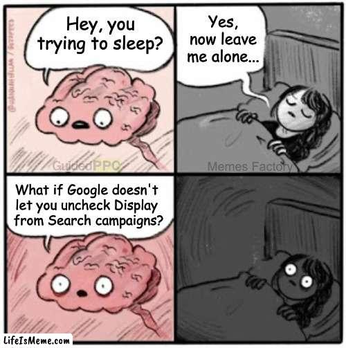 What if Google... | Yes, now leave me alone... Hey, you trying to sleep? Memes Factory; What if Google doesn't 
let you uncheck Display 
from Search campaigns? | image tagged in brain before sleep | made w/ Lifeismeme meme maker