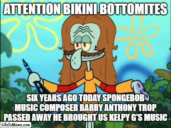 R.I.P Barry Anthony Trop June 22, 1952 - October 27, 2016 | ATTENTION BIKINI BOTTOMITES; SIX YEARS AGO TODAY SPONGEBOB MUSIC COMPOSER BARRY ANTHONY TROP PASSED AWAY HE BROUGHT US KELPY G'S MUSIC | image tagged in spongebob,music | made w/ Lifeismeme meme maker