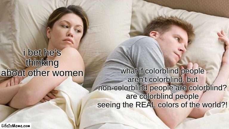 hmmmmmm, weird to think | i bet he's thinking about other women; what if colorblind people aren't colorblind, but non-colorblind people are colorblind? are colorblind people seeing the REAL colors of the world?! | image tagged in memes,i bet he's thinking about other women | made w/ Lifeismeme meme maker