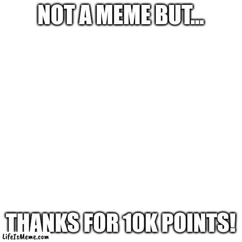 You guys are awesome. | NOT A MEME BUT... THANKS FOR 10K POINTS! | image tagged in memes,blank transparent square | made w/ Lifeismeme meme maker