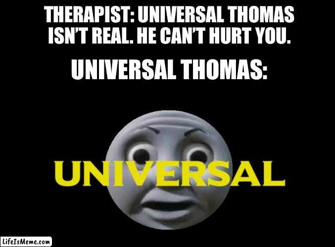Universal Thomas | THERAPIST: UNIVERSAL THOMAS ISN’T REAL. HE CAN’T HURT YOU. UNIVERSAL THOMAS: | image tagged in thomas,thomas the tank engine,universal | made w/ Lifeismeme meme maker