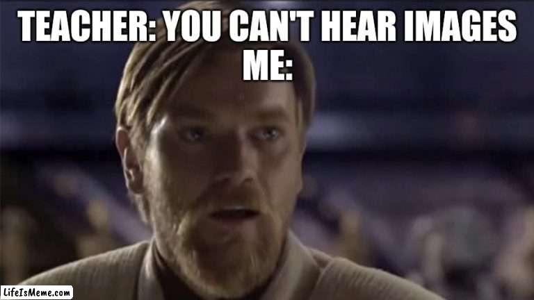 Obi wan | TEACHER: YOU CAN'T HEAR IMAGES
ME: | image tagged in memes | made w/ Lifeismeme meme maker