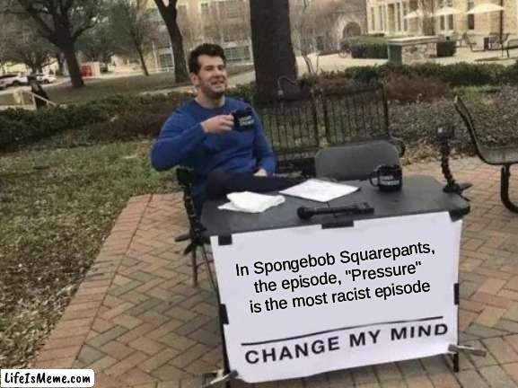 don't be racist | In Spongebob Squarepants, the episode, "Pressure" is the most racist episode | image tagged in memes,change my mind,spongebob squarepants | made w/ Lifeismeme meme maker