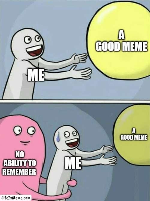AHhHhhHHHHH | A GOOD MEME; ME; A GOOD MEME; NO ABILITY TO REMEMBER; ME | image tagged in memes,running away balloon | made w/ Lifeismeme meme maker