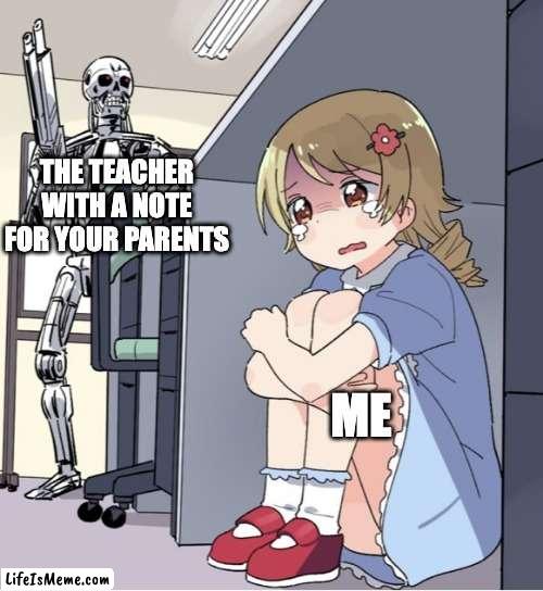When you get in trouble | THE TEACHER WITH A NOTE FOR YOUR PARENTS; ME | image tagged in anime girl hiding from terminator | made w/ Lifeismeme meme maker