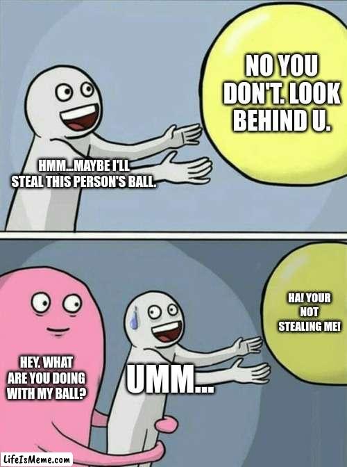 BALLS! | NO YOU DON'T. LOOK BEHIND U. HMM...MAYBE I'LL STEAL THIS PERSON'S BALL. HA! YOUR NOT STEALING ME! HEY. WHAT ARE YOU DOING WITH MY BALL? UMM... | image tagged in memes,running away balloon | made w/ Lifeismeme meme maker