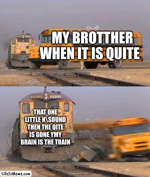 me my mind when three is  a littel sound | MY BROTTHER WHEN IT IS QUITE; THAT ONE LITTLE NSOUND THEN THE QITE IS GONE YMY BRAIN IS THE TRAIN | image tagged in a train hitting a school bus | made w/ Lifeismeme meme maker