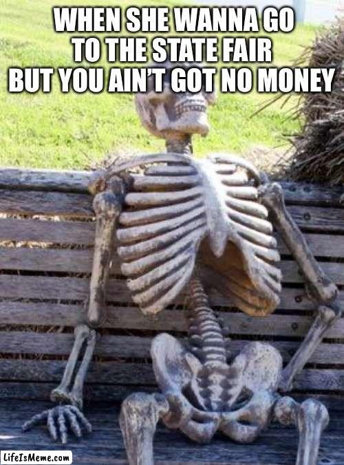 It be like that sometimes | WHEN SHE WANNA GO TO THE STATE FAIR BUT YOU AIN’T GOT NO MONEY | image tagged in memes,waiting skeleton | made w/ Lifeismeme meme maker