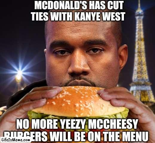 Mcdononlds cancels Kanye | MCDONALD'S HAS CUT TIES WITH KANYE WEST; NO MORE YEEZY MCCHEESY BURGERS WILL BE ON THE MENU | image tagged in kanye west,funny memes,lol,mcdonalds,lmao | made w/ Lifeismeme meme maker