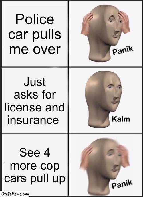 Police car panic | Police car pulls me over; Just asks for license and insurance; See 4 more cop cars pull up | image tagged in memes,panik kalm panik,police,license,insurance,trouble | made w/ Lifeismeme meme maker
