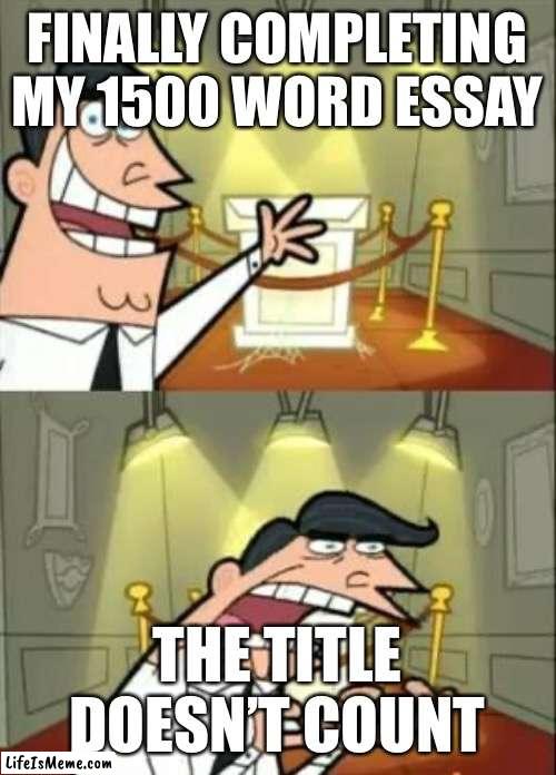 Still got it by tho ? | FINALLY COMPLETING MY 1500 WORD ESSAY; THE TITLE DOESN’T COUNT | image tagged in memes,this is where i'd put my trophy if i had one | made w/ Lifeismeme meme maker