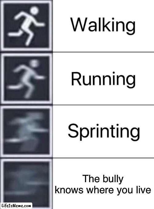 FU- | The bully knows where you live | image tagged in walking running sprinting | made w/ Lifeismeme meme maker