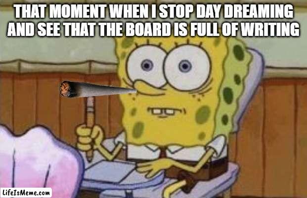 it hurts | THAT MOMENT WHEN I STOP DAY DREAMING AND SEE THAT THE BOARD IS FULL OF WRITING | image tagged in spongebob | made w/ Lifeismeme meme maker