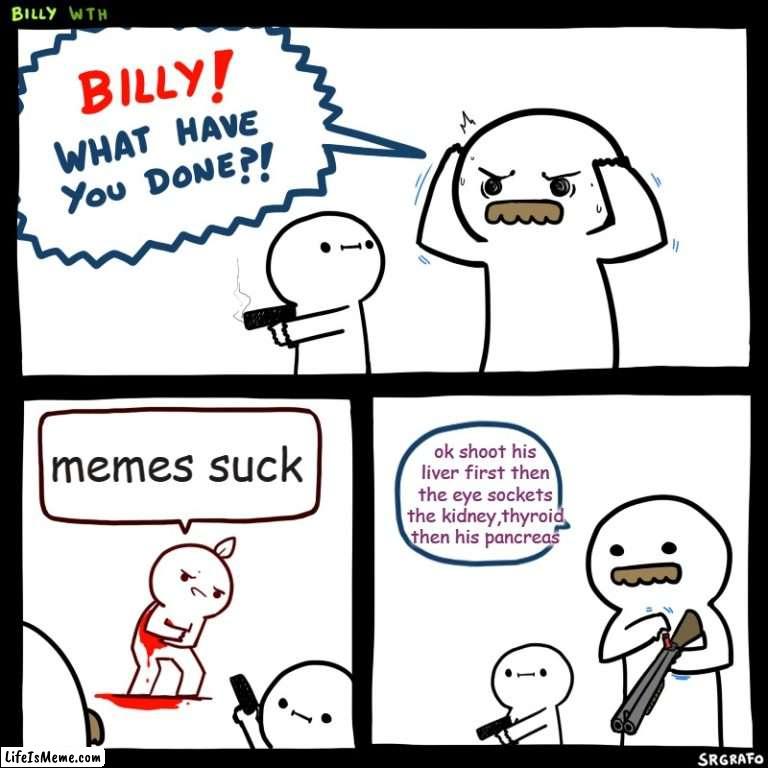 is you hate memes...THEN PERISH MOTHER F%CKER | ok shoot his liver first then the eye sockets the kidney,thyroid then his pancreas; memes suck | image tagged in billy what have you done,memes | made w/ Lifeismeme meme maker