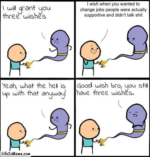 An actual good wish | I wish when you wanted to change jobs people were actually supportive and didn’t talk shit | image tagged in 3 wishes | made w/ Lifeismeme meme maker