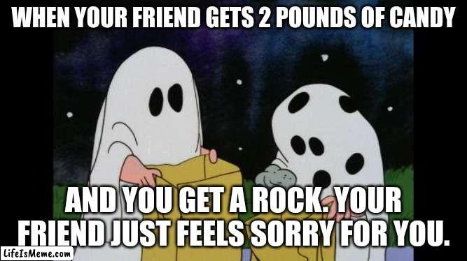 Charlie Brown Halloween Rock | WHEN YOUR FRIEND GETS 2 POUNDS OF CANDY; AND YOU GET A ROCK. YOUR FRIEND JUST FEELS SORRY FOR YOU. | image tagged in charlie brown halloween rock | made w/ Lifeismeme meme maker