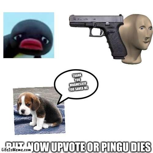 Pingu will die if this doesn’t get 10 upvotes and 2 comments | THANK YOU MNAMESJEFF YOU SAVED ME; BUT  NOW UPVOTE OR PINGU DIES | image tagged in memes,blank transparent square | made w/ Lifeismeme meme maker