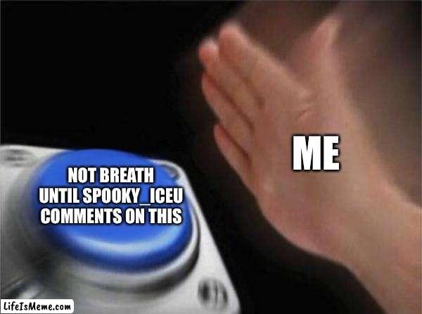Pls pls iceu I’m begging | ME; NOT BREATH UNTIL SPOOKY_ICEU COMMENTS ON THIS | image tagged in memes,blank nut button | made w/ Lifeismeme meme maker