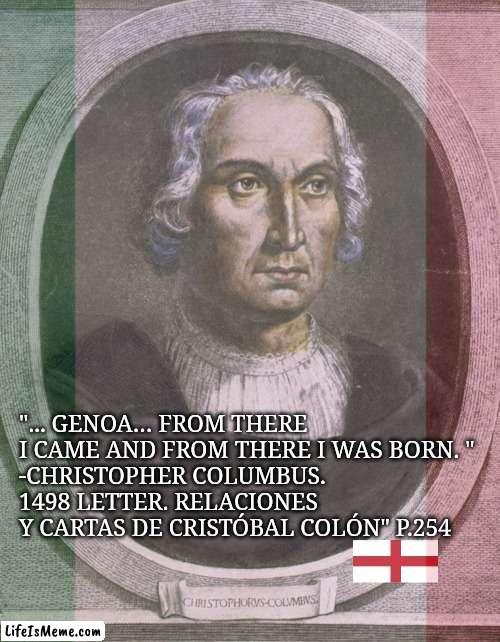 Columbus was born in Genoa, Italy. Anything else is just conspiracy theory. | "... GENOA… FROM THERE I CAME AND FROM THERE I WAS BORN. " 
-CHRISTOPHER COLUMBUS. 1498 LETTER. RELACIONES Y CARTAS DE CRISTÓBAL COLÓN" P.254 | image tagged in change my mind,genoa,italy,christopher columbus,no conspiracy theory | made w/ Lifeismeme meme maker