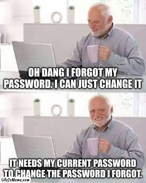 why??! | OH DANG I FORGOT MY PASSWORD. I CAN JUST CHANGE IT; IT NEEDS MY CURRENT PASSWORD TO CHANGE THE PASSWORD I FORGOT. | image tagged in memes,hide the pain harold | made w/ Lifeismeme meme maker