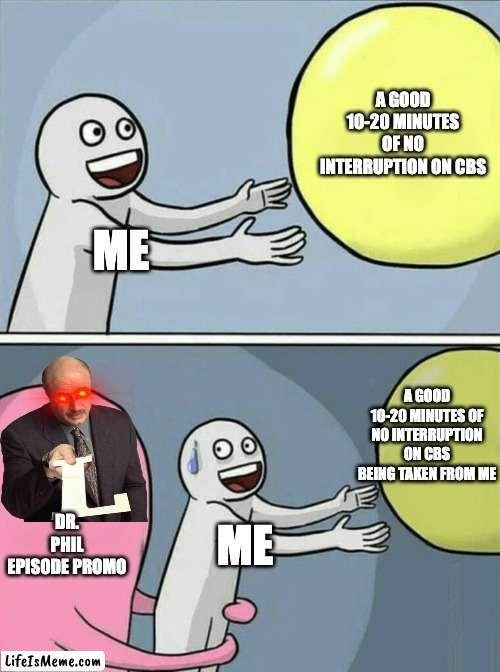 You Can't Escape Dr. Phil... | A GOOD 10-20 MINUTES OF NO INTERRUPTION ON CBS; ME; A GOOD 10-20 MINUTES OF NO INTERRUPTION ON CBS BEING TAKEN FROM ME; DR. PHIL EPISODE PROMO; ME | image tagged in memes,running away balloon | made w/ Lifeismeme meme maker